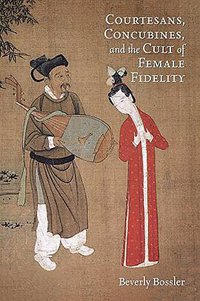 Courtesans, Concubines, and the Cult of Female Fidelity (Harvard University Asia Center 2016)