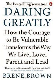 Daring Greatly How the Courage to be Vulnerable Transforms the Way We Live, Love, Parent, and Lead 