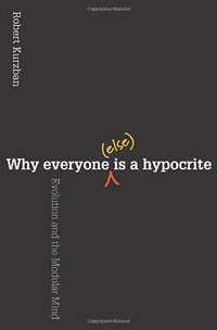 Why Everyone (Else) Is a Hypocrite: Evolution and the Modular Mind (Princeton University Press 2011)