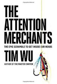 The Attention Merchants: The Epic Scramble to Get Inside Our Heads (Knopf 2016)