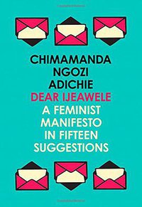 Dear Ijeawele, or a Feminist Manifesto in Fifteen Suggestions (Fourth Estate 2018)