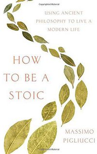 How to Be a Stoic: Using Ancient Philosophy to Live a Modern Life (Basic Civitas Books 2017)