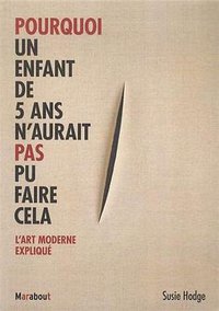 Pourquoi un enfant de 5 ans n'aurait pas pu faire cela - L'art moderne expliqué (Marabout 2013)