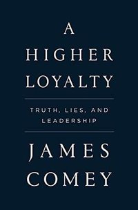 A Higher Loyalty: Truth, Lies, and Leadership (Macmillan USA 2018)