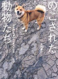 のこされた動物たち 福島第一原発20キロ圏内の記録 (飛鳥新社 2011)