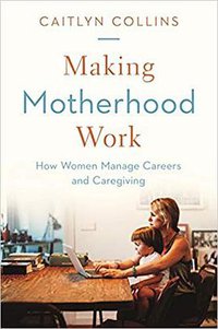Making Motherhood Work (Princeton University Press 2019)