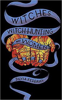 Witches, Witch-Hunting, and Women (Common Notions/Autonomedia/PM Press 2018)