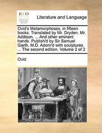 Ovid's Metamorphoses, in Fifteen Books. Translated by Mr. Dryden. Mr. Addison. ... and Other Eminent Hands. Publish'd by Sir Samuel Garth, M.D. Adorn'