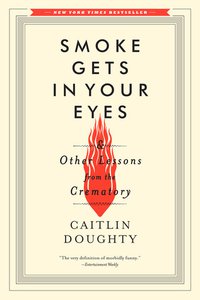 Smoke Gets in Your Eyes & Other Lessons from the Crematory