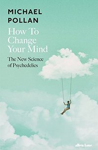 How to Change Your Mind: The New Science of Psychedelics
