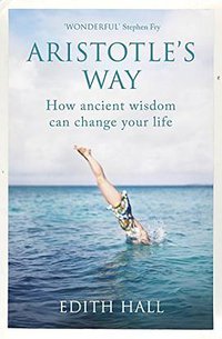 Aristotle’s Way: How Ancient Wisdom Can Change Your Life 
