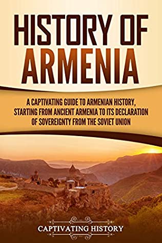 History of Armenia: A Captivating Guide to Armenian History, Starting from Ancient Armenia to Its Declaration of Sovereignty from the Soviet Union (Captivating History)