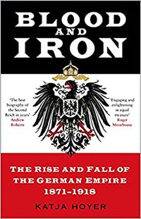 Blood and Iron: The Rise and Fall of the German Empire 1871–1918 (The History Press 2021)