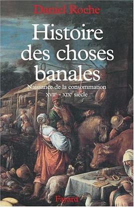 Histoire des choses banales. Naissance de la consommation, XVIIème-XIXème siècle