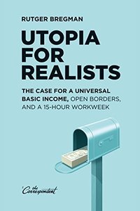 Utopia for Realists: The Case for a Universal Basic Income, Open Borders, and a 15-hour Workweek (The Correspondent 2016)