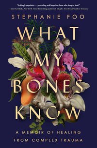 What My Bones Know: A Memoir of Healing from Complex Trauma 