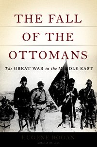 The Fall of the Ottomans: The Great War in the Middle East (Basic Books 2015)