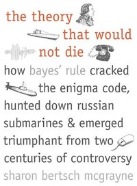 The Theory That Would Not Die: How Bayes' Rule Cracked the Enigma Code, Hunted Down Russian Submarines, and Emerged Triumphant from Two Centuries of Controversy (Yale University Press 2011)