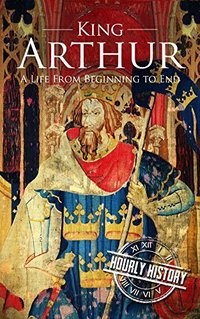 King Arthur: A Life From Beginning to End