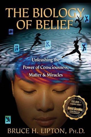 The Biology of Belief: Unleasing the Power of Consciousness, Matter and Miracles