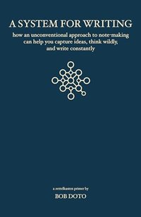 A System for Writing: How an Unconventional Approach to Note-Making Can Help You Capture Ideas, Think Wildly, and Write Constantly - A Zettelkasten Primer