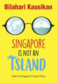 Singapore Is Not An Island: Views On Singapore Foreign Policy