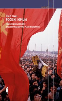 Pociski i opium. Historie życia i śmierci z czasów masakry na placu Tiananmen (Czarne 2015)