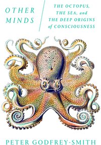 Other Minds: The Octopus, the Sea, and the Deep Origins of Consciousness (Farrar, Straus and Giroux 2016)