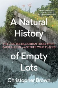 A Natural History of Empty Lots: Field Notes from Urban Edgelands, Back Alleys, and Other Wild Places (Timber Press 2024)