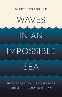 Waves in an Impossible Sea: How Everyday Life Emerges from the Cosmic Ocean