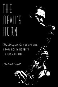 The Devil's Horn: The Story of the Saxophone, from Noisy Novelty to King of Cool