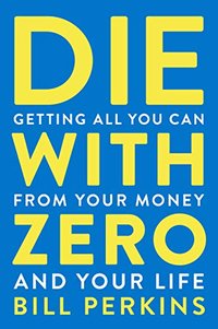 Die with Zero: Getting All You Can from Your Money and Your Life (Houghton Mifflin Harcourt 2020)