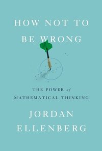How Not to Be Wrong: The Power of Mathematical Thinking (Penguin 2014)
