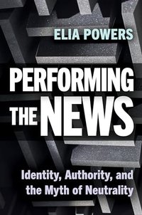 Performing the News: Identity, Authority, and the Myth of Neutrality