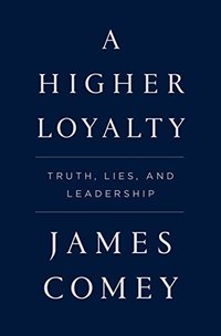 A Higher Loyalty: Truth, Lies, and Leadership (Flatiron Books 2018)