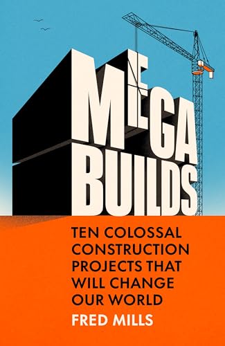Mega Builds: The Sunday Times Bestseller - Ten Colossal Construction Projects That Will Change Our World