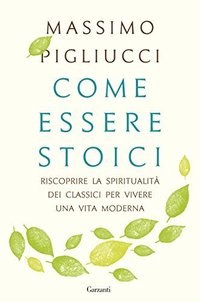 Come essere stoici: Riscoprire la spiritualità degli antichi per vivere una vita moderna (Garzanti 2017)